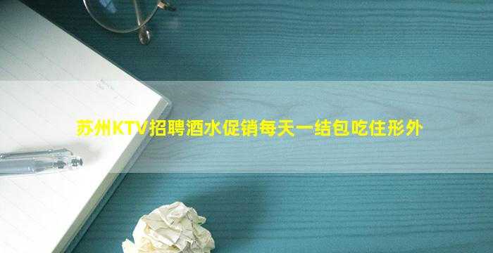 苏州KTV招聘酒水促销每天一结包吃住形外